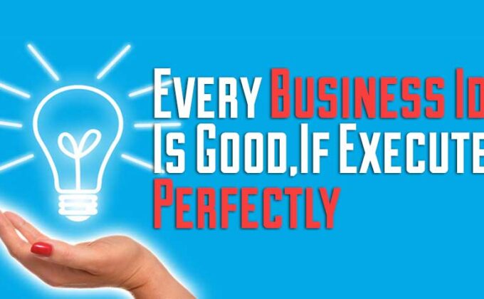 Every Business Idea is Good, if Executed Properly